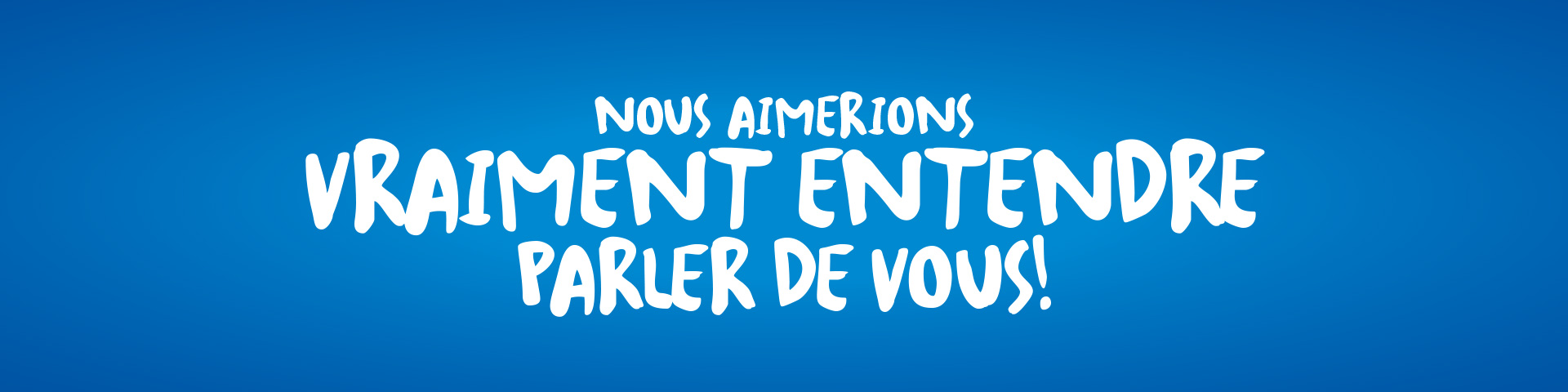 Nous aimerions vraiment entendre parler de vous!